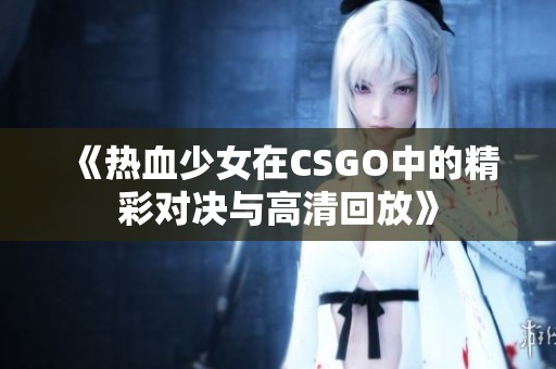 《热血少女在CSGO中的精彩对决与高清回放》