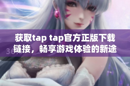 获取tap tap官方正版下载链接，畅享游戏体验的新途径