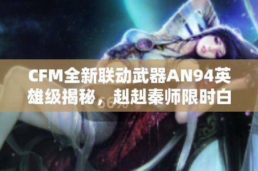 CFM全新联动武器AN94英雄级揭秘，赳赳秦师限时白嫖福利来袭