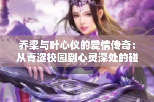 乔梁与叶心仪的爱情传奇：从青涩校园到心灵深处的碰撞