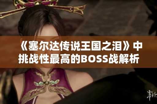 《塞尔达传说王国之泪》中挑战性最高的BOSS战解析