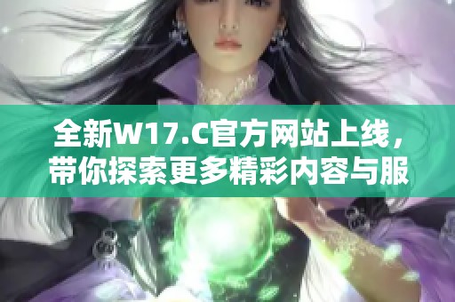 全新W17.C官方网站上线，带你探索更多精彩内容与服务