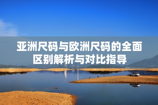 亚洲尺码与欧洲尺码的全面区别解析与对比指导