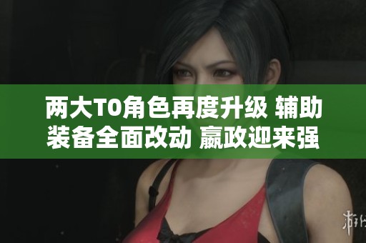 两大T0角色再度升级 辅助装备全面改动 嬴政迎来强势 buff