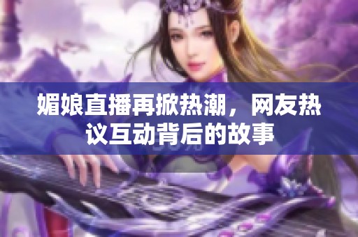 媚娘直播再掀热潮，网友热议互动背后的故事