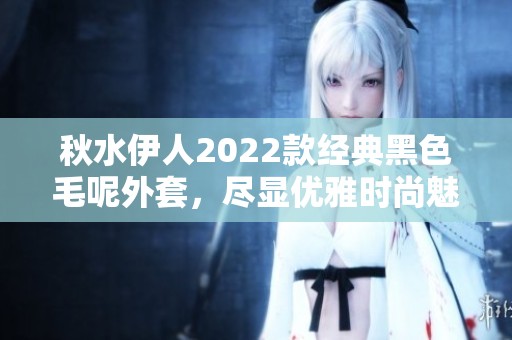 秋水伊人2022款经典黑色毛呢外套，尽显优雅时尚魅力