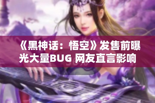 《黑神话：悟空》发售前曝光大量BUG 网友直言影响游戏体验