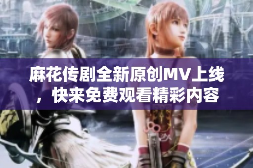 麻花传剧全新原创MV上线，快来免费观看精彩内容