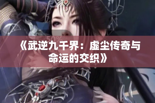 《武逆九千界：虚尘传奇与命运的交织》