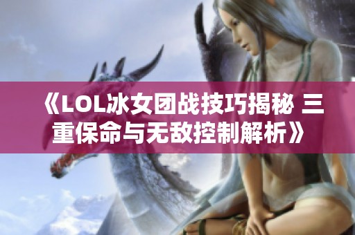 《LOL冰女团战技巧揭秘 三重保命与无敌控制解析》