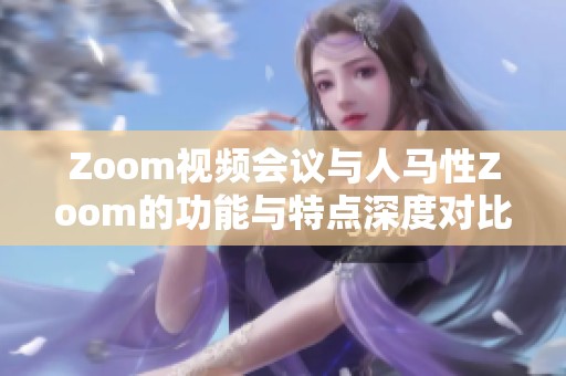 Zoom视频会议与人马性Zoom的功能与特点深度对比分析