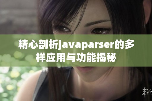 精心剖析javaparser的多样应用与功能揭秘