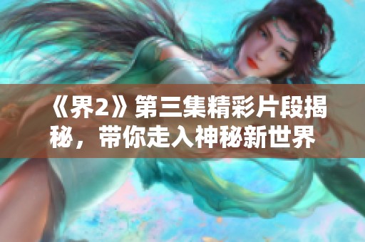 《界2》第三集精彩片段揭秘，带你走入神秘新世界