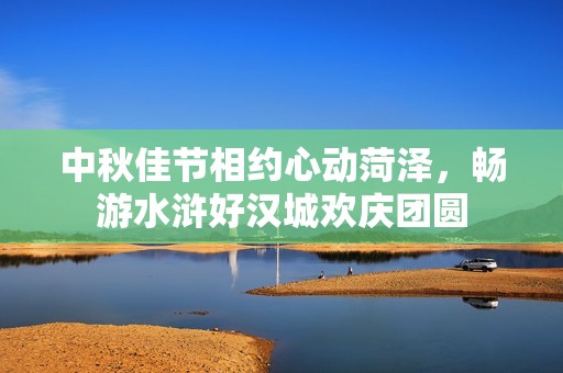 中秋佳节相约心动菏泽，畅游水浒好汉城欢庆团圆