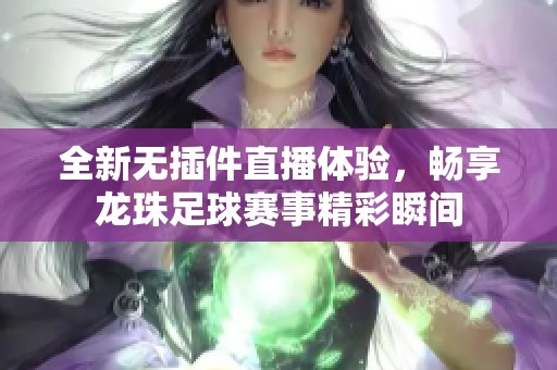 全新无插件直播体验，畅享龙珠足球赛事精彩瞬间