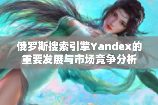 俄罗斯搜索引擎Yandex的重要发展与市场竞争分析