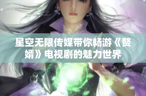 星空无限传媒带你畅游《赘婿》电视剧的魅力世界