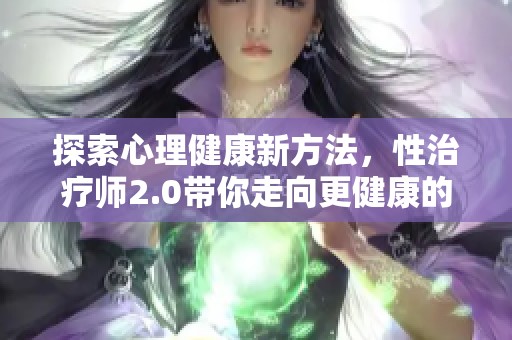 探索心理健康新方法，性治疗师2.0带你走向更健康的关系