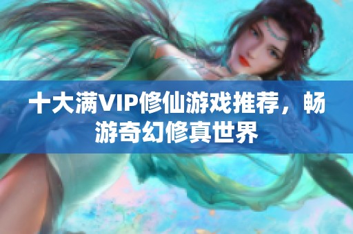 十大满VIP修仙游戏推荐，畅游奇幻修真世界