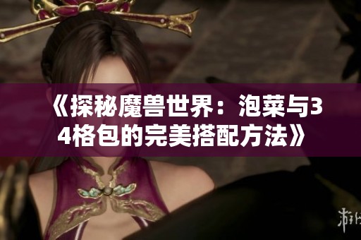 《探秘魔兽世界：泡菜与34格包的完美搭配方法》