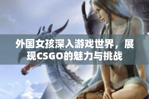 外国女孩深入游戏世界，展现CSGO的魅力与挑战