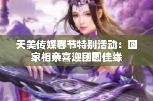 天美传媒春节特别活动：回家相亲喜迎团圆佳缘