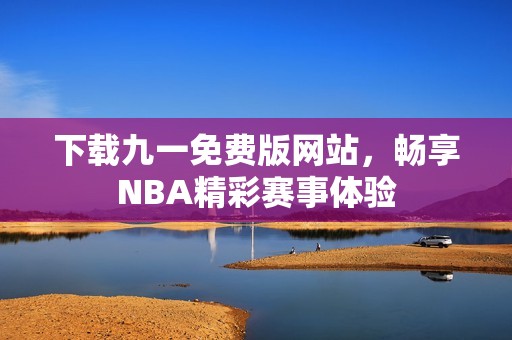 下载九一免费版网站，畅享NBA精彩赛事体验