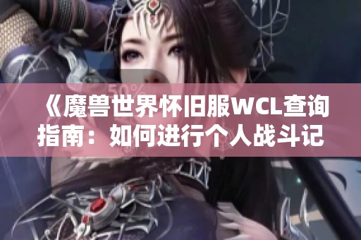 《魔兽世界怀旧服WCL查询指南：如何进行个人战斗记录查询》