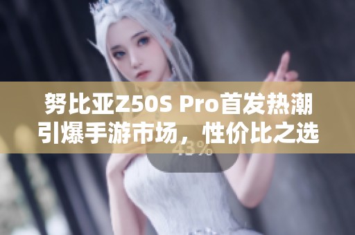 努比亚Z50S Pro首发热潮引爆手游市场，性价比之选重新定义游戏体验