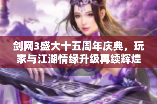 剑网3盛大十五周年庆典，玩家与江湖情缘升级再续辉煌！