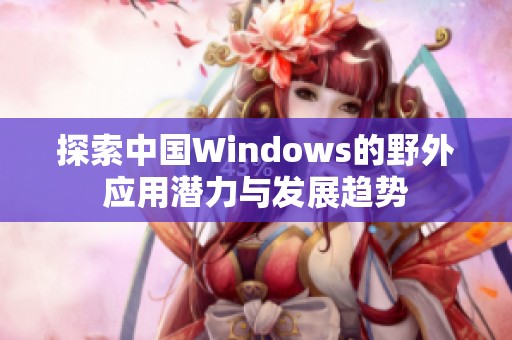 探索中国Windows的野外应用潜力与发展趋势