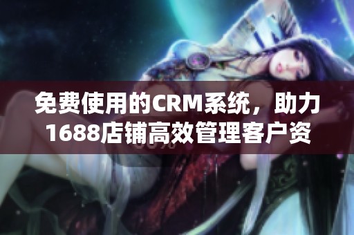 免费使用的CRM系统，助力1688店铺高效管理客户资源