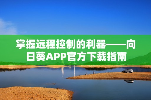 掌握远程控制的利器——向日葵APP官方下载指南