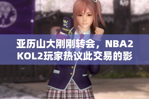 亚历山大刚刚转会，NBA2KOL2玩家热议此交易的影响