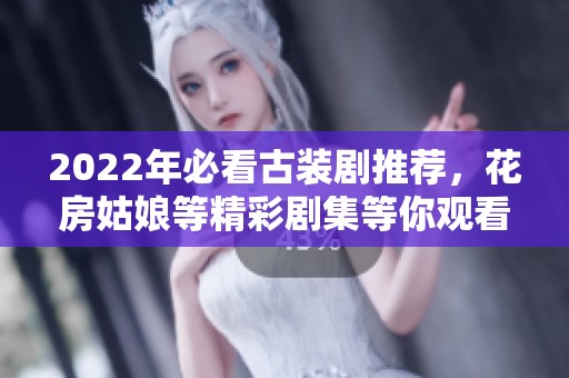 2022年必看古装剧推荐，花房姑娘等精彩剧集等你观看