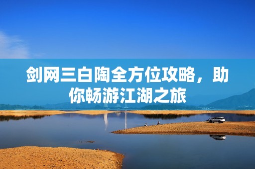 剑网三白陶全方位攻略，助你畅游江湖之旅