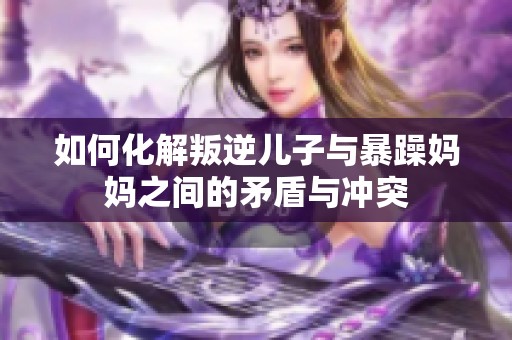 如何化解叛逆儿子与暴躁妈妈之间的矛盾与冲突