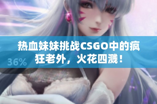 热血妹妹挑战CSGO中的疯狂老外，火花四溅！