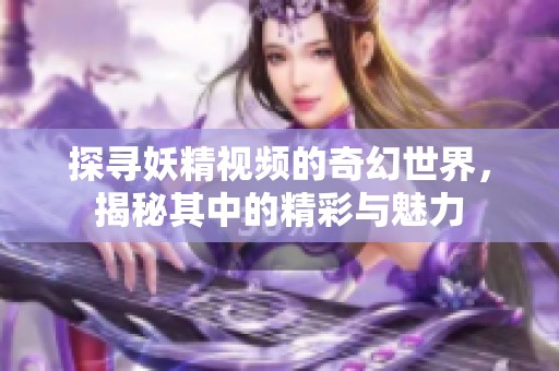 探寻妖精视频的奇幻世界，揭秘其中的精彩与魅力