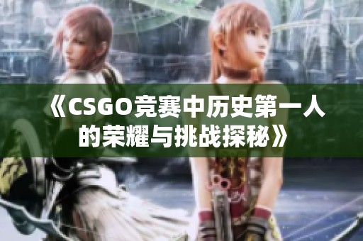 《CSGO竞赛中历史第一人的荣耀与挑战探秘》