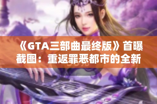 《GTA三部曲最终版》首曝截图：重返罪恶都市的全新体验