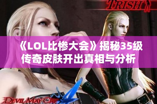 《LOL比惨大会》揭秘35级传奇皮肤开出真相与分析