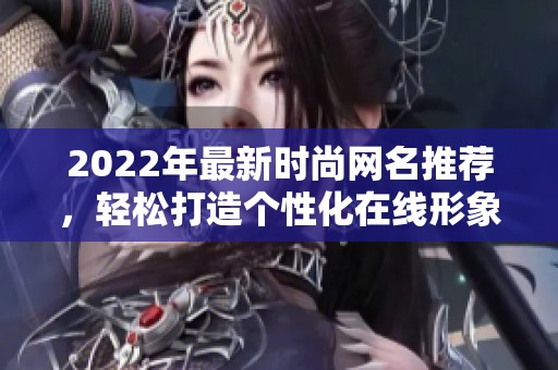 2022年最新时尚网名推荐，轻松打造个性化在线形象