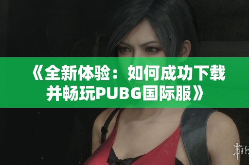 《全新体验：如何成功下载并畅玩PUBG国际服》