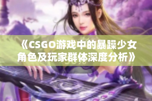 《CSGO游戏中的暴躁少女角色及玩家群体深度分析》