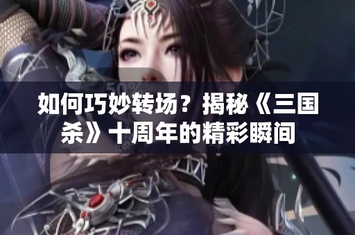 如何巧妙转场？揭秘《三国杀》十周年的精彩瞬间