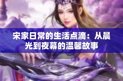 宋家日常的生活点滴：从晨光到夜幕的温馨故事