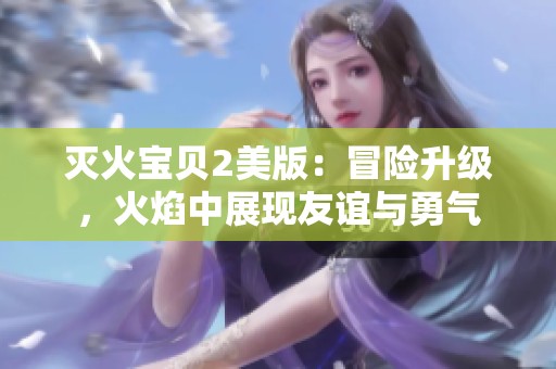 灭火宝贝2美版：冒险升级，火焰中展现友谊与勇气