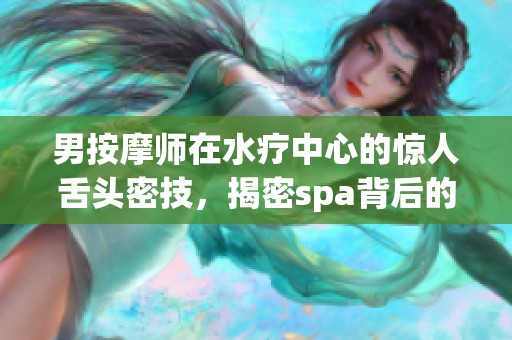 男按摩师在水疗中心的惊人舌头密技，揭密spa背后的秘密