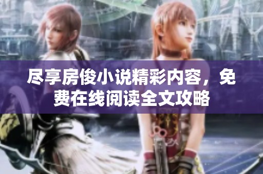 尽享房俊小说精彩内容，免费在线阅读全文攻略